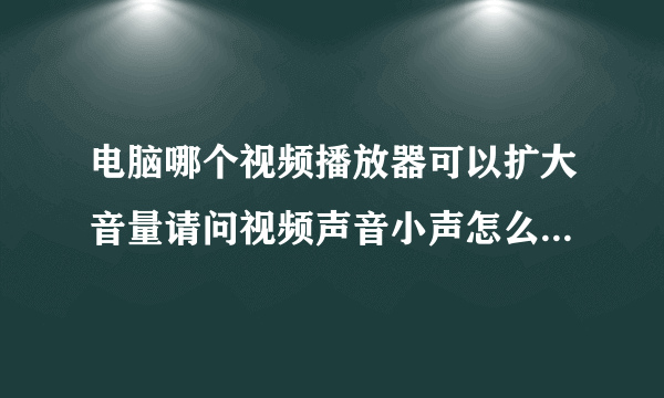 电脑哪个视频播放器可以扩大音量请问视频声音小声怎么扩大它的声音有什么软件可以弄吗