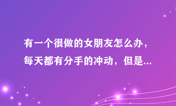 有一个很做的女朋友怎么办，每天都有分手的冲动，但是心里舍不得