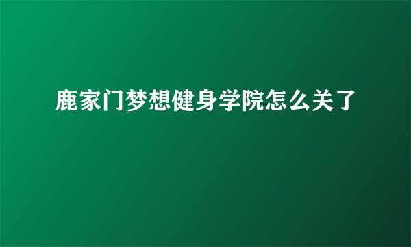 鹿家门梦想健身学院怎么关了