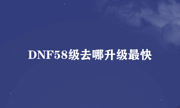 DNF58级去哪升级最快