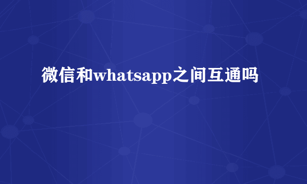 微信和whatsapp之间互通吗