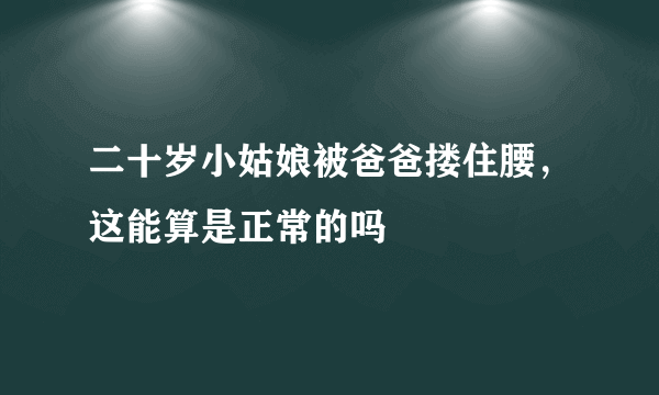 二十岁小姑娘被爸爸搂住腰，这能算是正常的吗