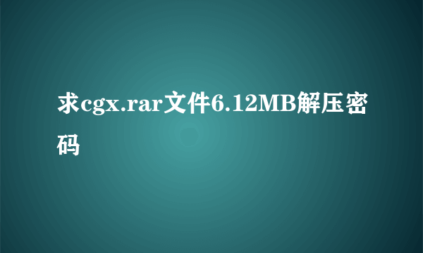 求cgx.rar文件6.12MB解压密码