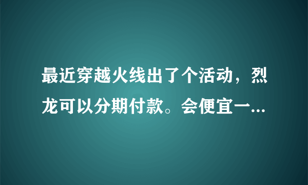 最近穿越火线出了个活动，烈龙可以分期付款。会便宜一点。请问能一下买6把么。还有钱能不能一下付完。蟹