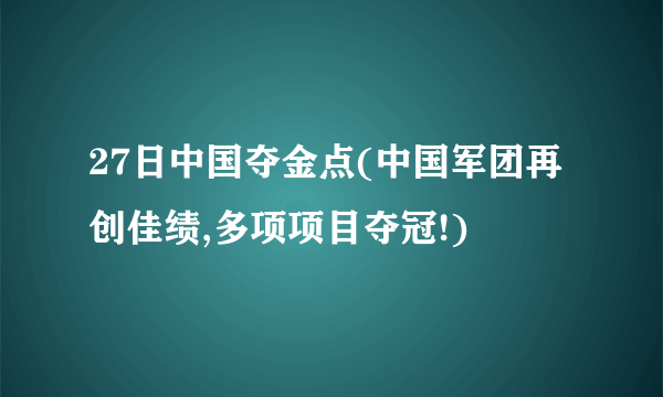27日中国夺金点(中国军团再创佳绩,多项项目夺冠!)
