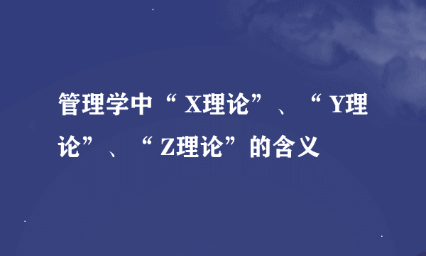 管理学中“ X理论”、“ Y理论”、“ Z理论”的含义