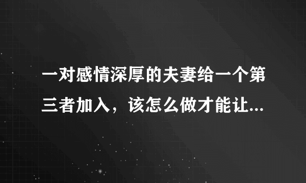 一对感情深厚的夫妻给一个第三者加入，该怎么做才能让那个第三者不再缠着对方