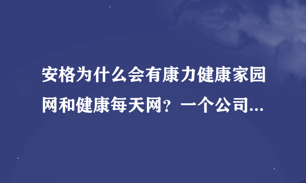 安格为什么会有康力健康家园网和健康每天网？一个公司怎么用两个不同的店名，里面的内容确是一样的呢？