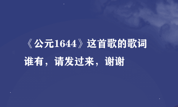 《公元1644》这首歌的歌词 谁有，请发过来，谢谢