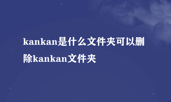 kankan是什么文件夹可以删除kankan文件夹