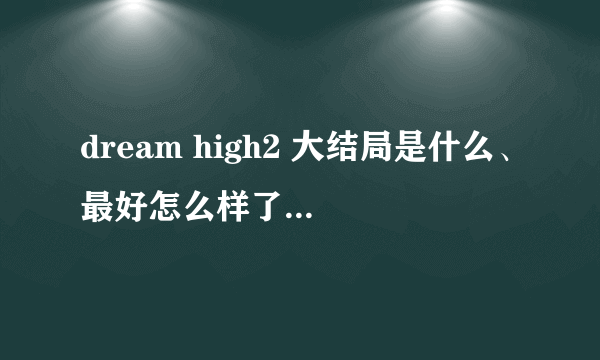 dream high2 大结局是什么、最好怎么样了 不要视频