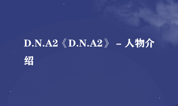 D.N.A2《D.N.A2》 - 人物介绍