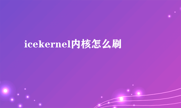 icekernel内核怎么刷