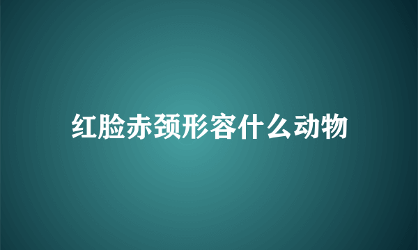 红脸赤颈形容什么动物