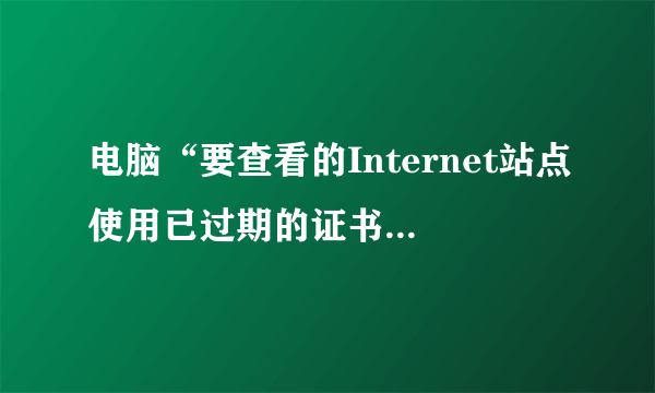 电脑“要查看的Internet站点使用已过期的证书或无效证书”是什么意思？