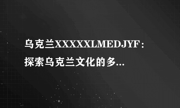 乌克兰XXXXXLMEDJYF：探索乌克兰文化的多样性与魅力