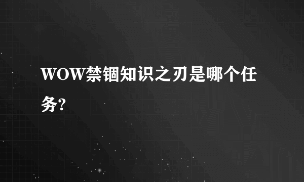 WOW禁锢知识之刃是哪个任务?