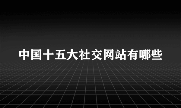 中国十五大社交网站有哪些