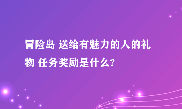 冒险岛 送给有魅力的人的礼物 任务奖励是什么?