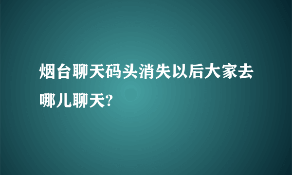 烟台聊天码头消失以后大家去哪儿聊天?