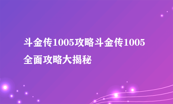 斗金传1005攻略斗金传1005全面攻略大揭秘