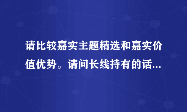 请比较嘉实主题精选和嘉实价值优势。请问长线持有的话，那个更好？谢