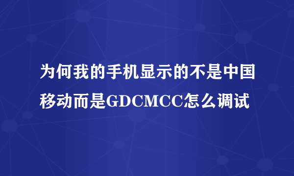 为何我的手机显示的不是中国移动而是GDCMCC怎么调试