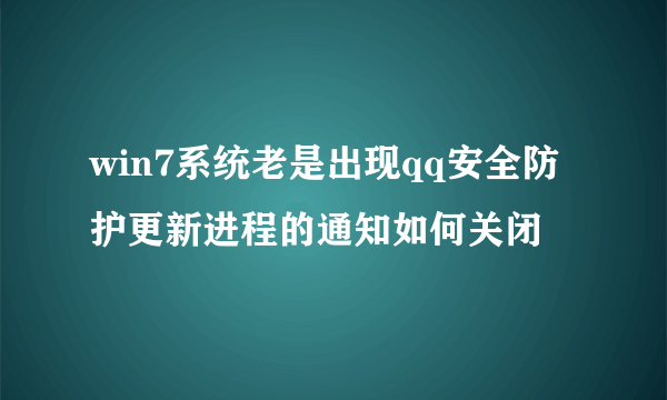 win7系统老是出现qq安全防护更新进程的通知如何关闭