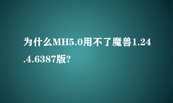 为什么MH5.0用不了魔兽1.24.4.6387版?