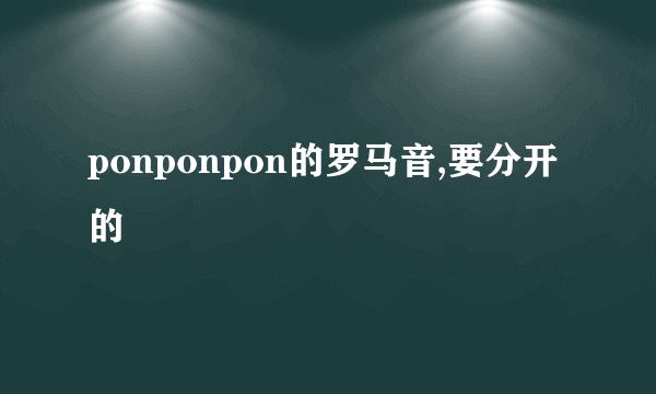 ponponpon的罗马音,要分开的