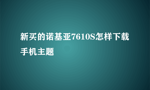 新买的诺基亚7610S怎样下载手机主题