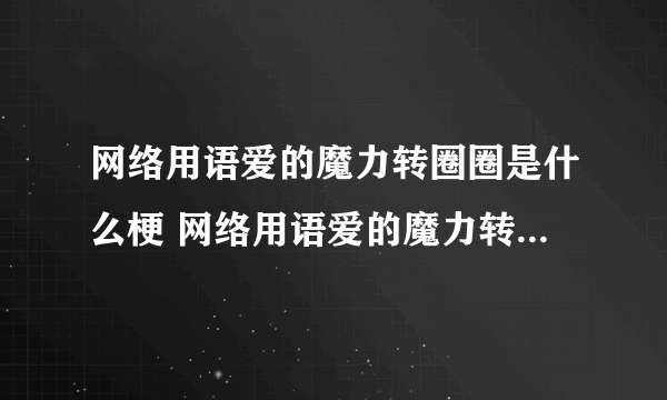 网络用语爱的魔力转圈圈是什么梗 网络用语爱的魔力转圈圈的含义