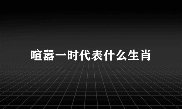 喧嚣一时代表什么生肖