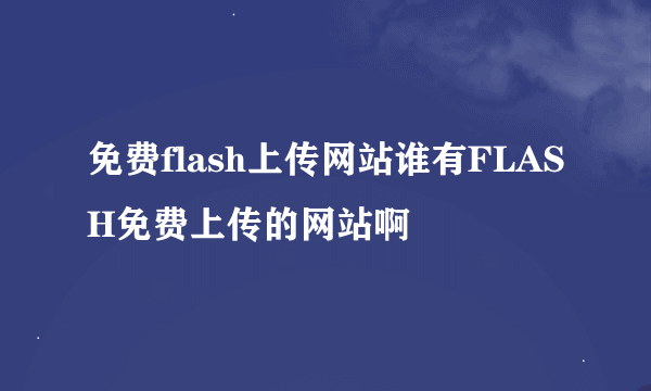 免费flash上传网站谁有FLASH免费上传的网站啊