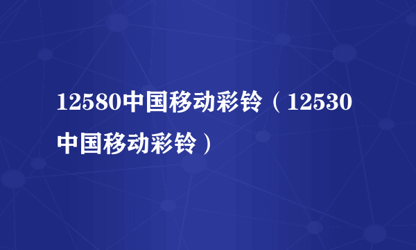 12580中国移动彩铃（12530中国移动彩铃）
