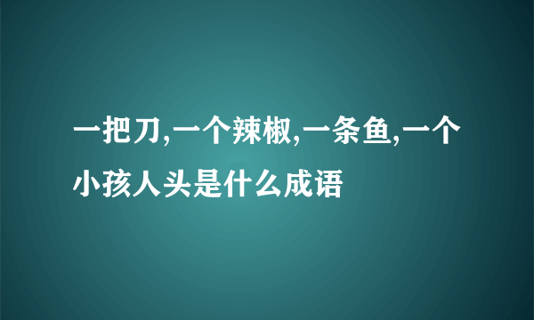 一把刀,一个辣椒,一条鱼,一个小孩人头是什么成语