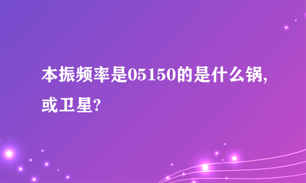 本振频率是05150的是什么锅,或卫星?