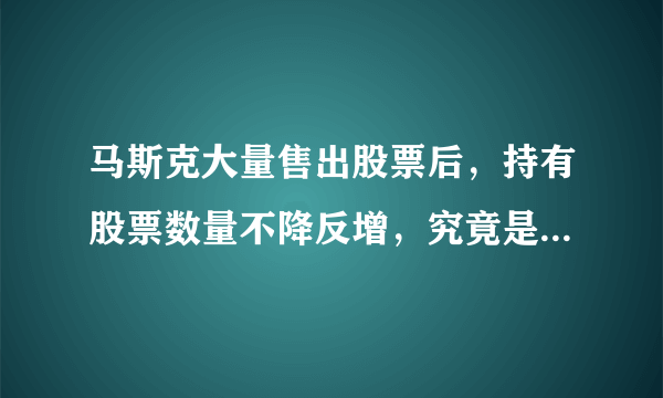马斯克大量售出股票后，持有股票数量不降反增，究竟是怎么回事？