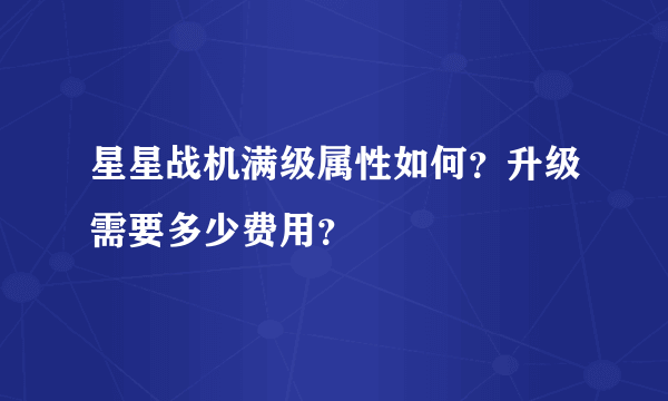 星星战机满级属性如何？升级需要多少费用？
