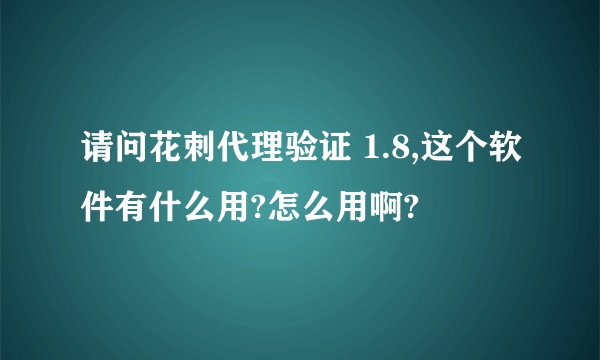 请问花刺代理验证 1.8,这个软件有什么用?怎么用啊?