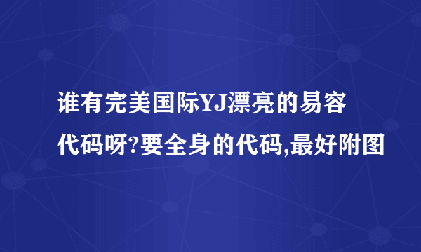 谁有完美国际YJ漂亮的易容代码呀?要全身的代码,最好附图