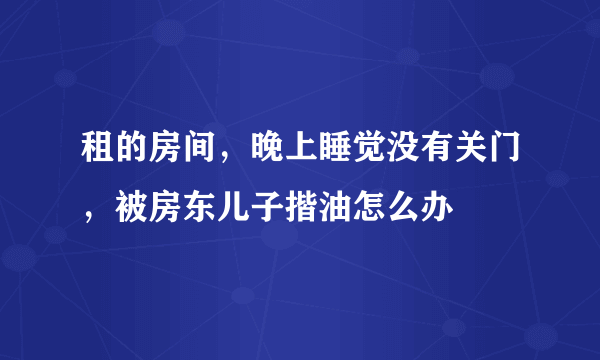 租的房间，晚上睡觉没有关门，被房东儿子揩油怎么办