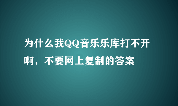 为什么我QQ音乐乐库打不开啊，不要网上复制的答案