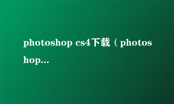 photoshop cs4下载（photoshop cs4注册）