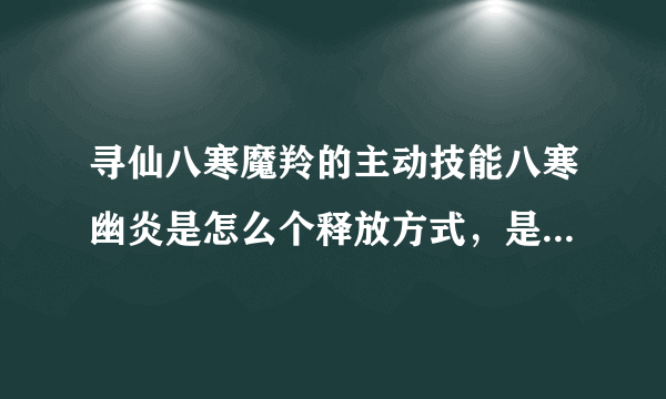 寻仙八寒魔羚的主动技能八寒幽炎是怎么个释放方式，是选定一个区域释放，还是直接原地释放，范围多大，什