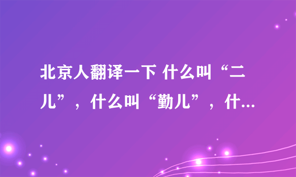 北京人翻译一下 什么叫“二儿”，什么叫“勤儿”，什么叫“嘚儿”