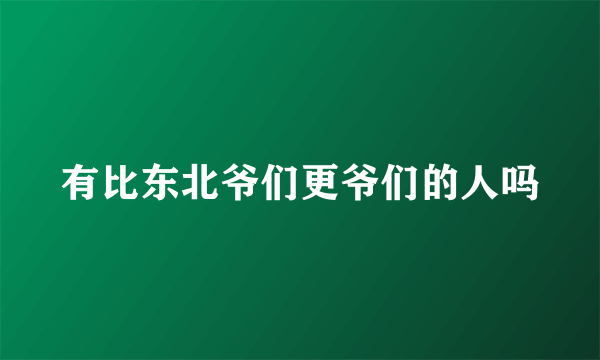 有比东北爷们更爷们的人吗
