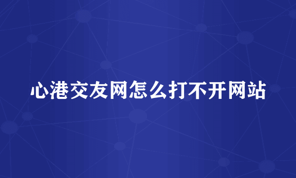 心港交友网怎么打不开网站