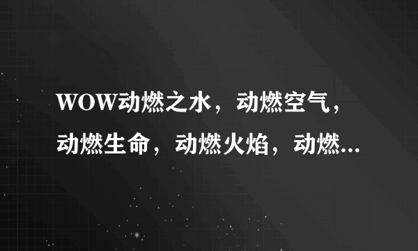 WOW动燃之水，动燃空气，动燃生命，动燃火焰，动燃之土，这些东西去哪打啊