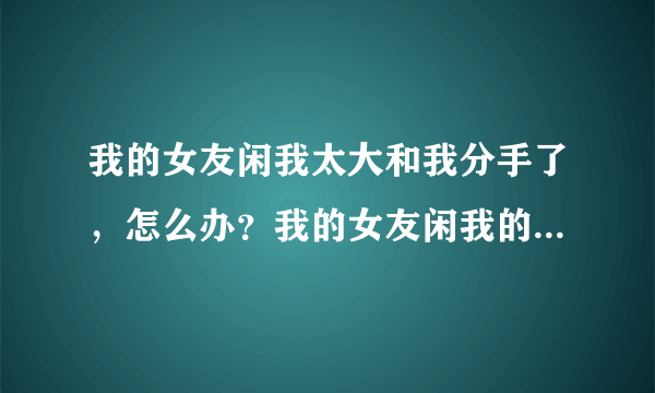 我的女友闲我太大和我分手了，怎么办？我的女友闲我的那里尺寸太大（
